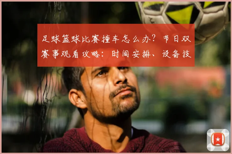 足球篮球比赛撞车怎么办？节日双赛事观看攻略：时间安排、设备技巧与平台推荐全解析