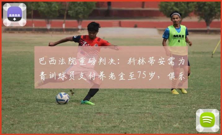 巴西法院重磅判决:科林蒂安需为青训球员支付养老金至75岁,俱乐部青训赔偿纠纷引关注