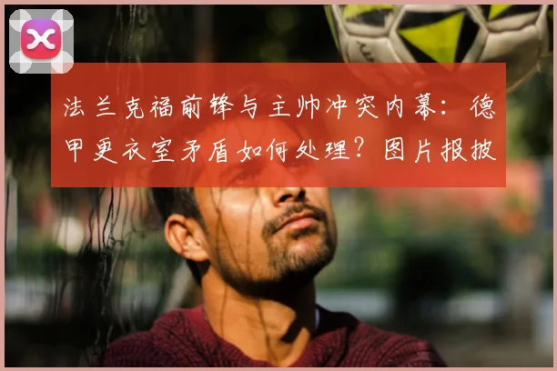 法兰克福前锋与主帅冲突内幕:德甲更衣室矛盾如何处理?图片报披露罚款细节