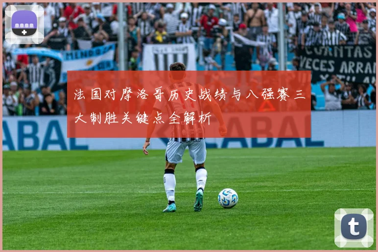 法国对摩洛哥历史战绩与八强赛三大制胜关键点全解析