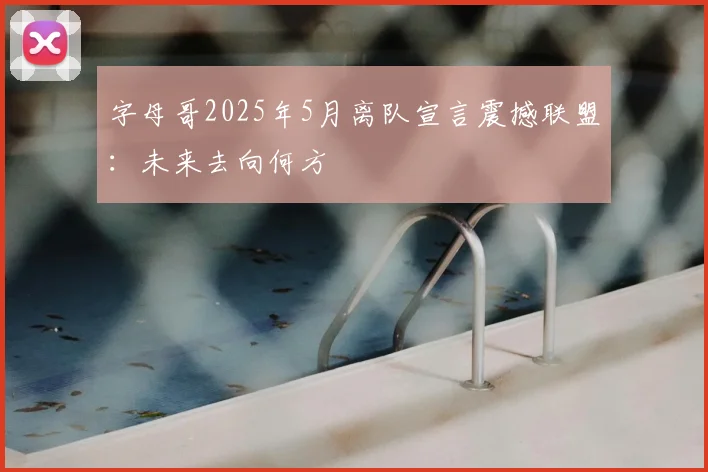 字母哥2025年5月离队宣言震撼联盟:未来去向何方