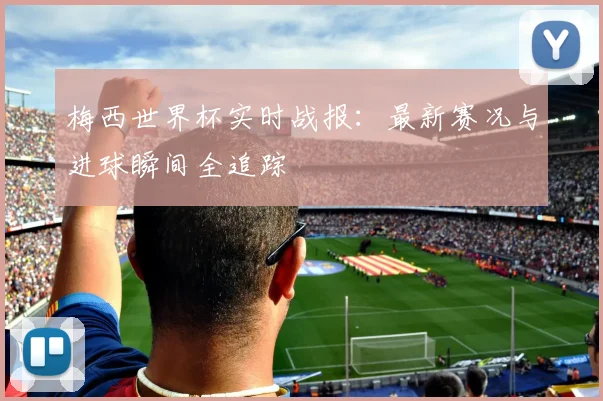 梅西世界杯实时战报:最新赛况与进球瞬间全追踪