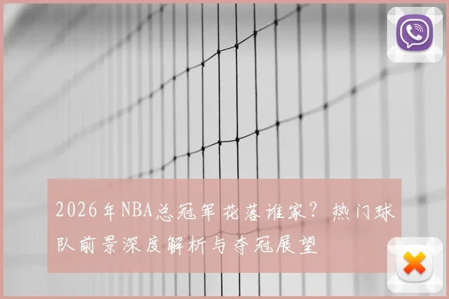 2026年NBA总冠军花落谁家?热门球队前景深度解析与夺冠展望