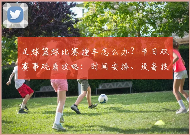 足球篮球比赛撞车怎么办?节日双赛事观看攻略:时间安排、设备技巧与平台推荐全解析
