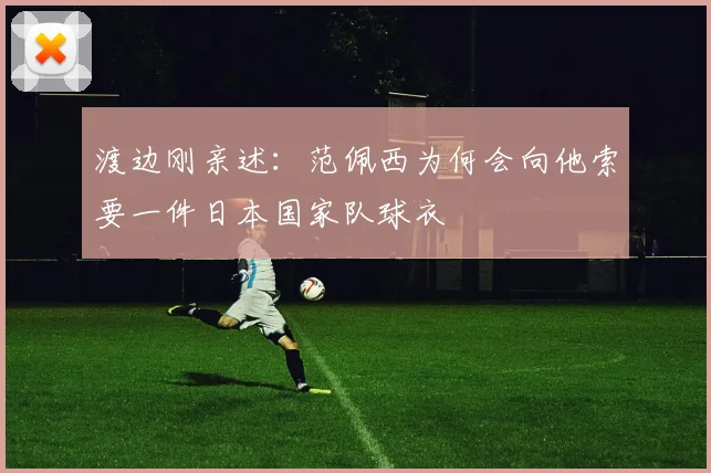 渡边刚亲述:范佩西为何会向他索要一件日本国家队球衣