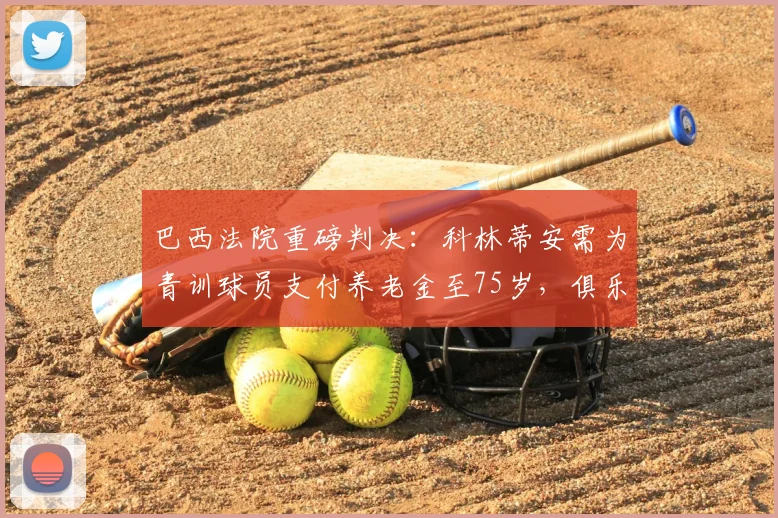 巴西法院重磅判决:科林蒂安需为青训球员支付养老金至75岁,俱乐部青训赔偿纠纷引关注