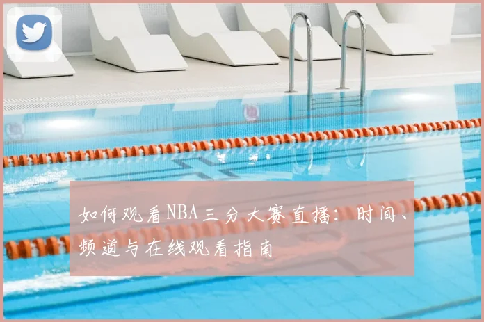 如何观看NBA三分大赛直播：时间、频道与在线观看指南