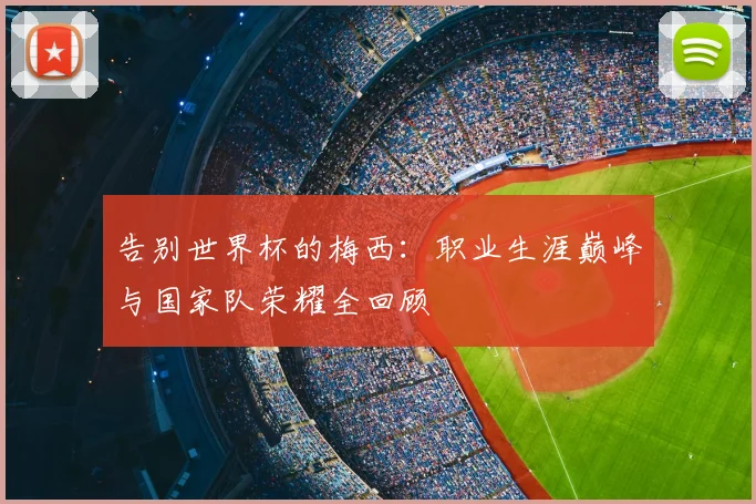 告别世界杯的梅西：职业生涯巅峰与国家队荣耀全回顾
