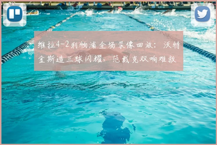 维拉4-2利物浦全场录像回放:沃特金斯造三球闪耀,范戴克双响难救主,英超焦点战战术解析