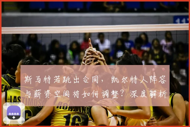 斯马特若跳出合同,凯尔特人阵容与薪资空间将如何调整?深度解析未来走向