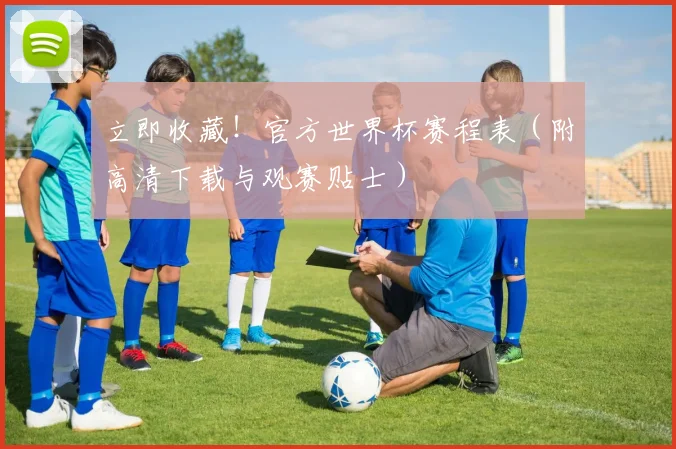 立即收藏！官方世界杯赛程表（附高清下载与观赛贴士）